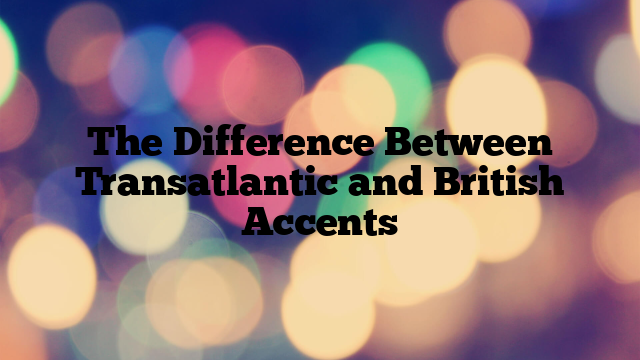 The Difference Between Transatlantic and British Accents
