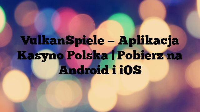 VulkanSpiele — Aplikacja Kasyno Polska | Pobierz na Android i iOS
