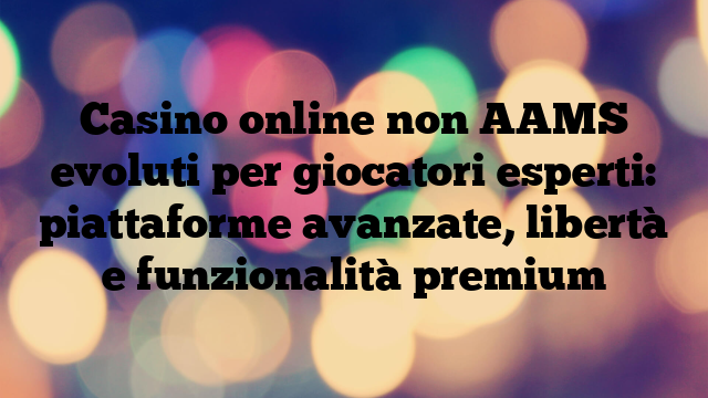 Casino online non AAMS evoluti per giocatori esperti: piattaforme avanzate, libertà e funzionalità premium