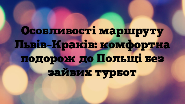 Особливості маршруту Львів–Краків: комфортна подорож до Польщі без зайвих турбот