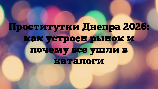 Проститутки Днепра 2026: как устроен рынок и почему все ушли в каталоги